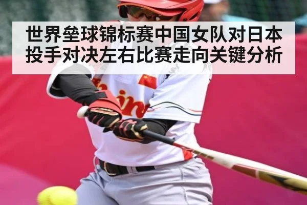 世界垒球锦标赛中国女队对日本 投手对决左右比赛走向关键分析 | Kaiyun Sports