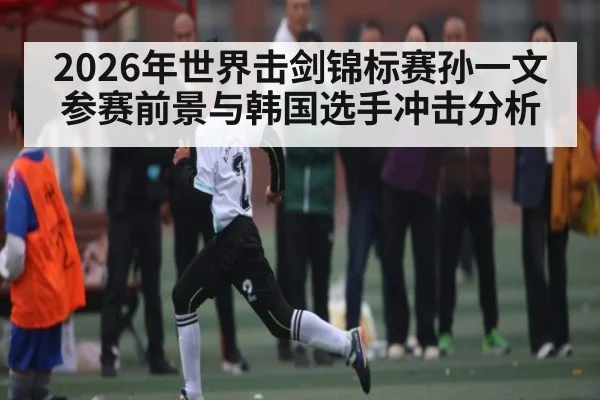 2026年世界击剑锦标赛孙一文参赛前景与韩国选手冲击分析 | Kaiyun Sports