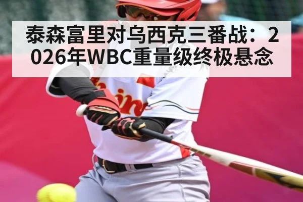泰森富里对乌西克三番战：2026年WBC重量级终极悬念 | Kaiyun Sports